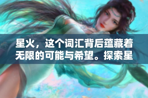 星火，这个词汇背后蕴藏着无限的可能与希望。探索星火的魅力与意义。