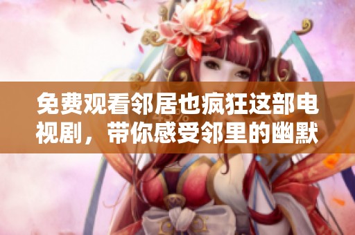 免费观看邻居也疯狂这部电视剧，带你感受邻里的幽默与温馨生活