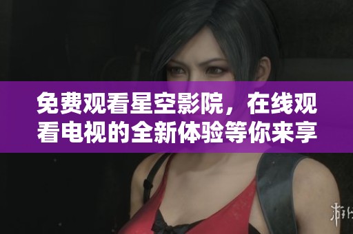 免费观看星空影院，在线观看电视的全新体验等你来享受