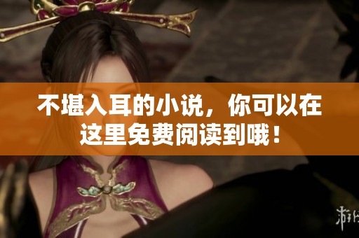 不堪入耳的小说，你可以在这里免费阅读到哦！