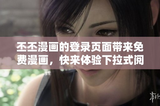 丕丕漫画的登录页面带来免费漫画，快来体验下拉式阅读乐趣！
