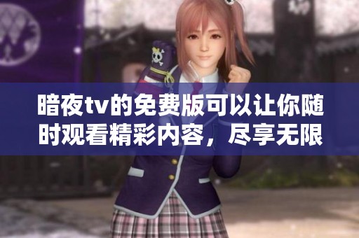 暗夜tv的免费版可以让你随时观看精彩内容，尽享无限乐趣