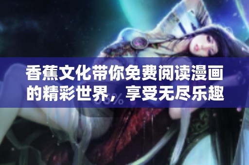 香蕉文化带你免费阅读漫画的精彩世界，享受无尽乐趣的阅读体验