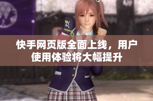 快手网页版全面上线，用户使用体验将大幅提升