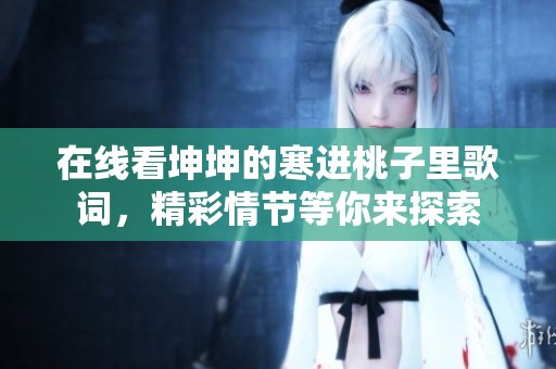在线看坤坤的寒进桃子里歌词，精彩情节等你来探索