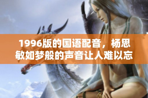 1996版的国语配音，杨思敏如梦般的声音让人难以忘怀