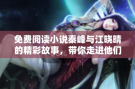 免费阅读小说秦峰与江晓晴的精彩故事，带你走进他们的情感世界
