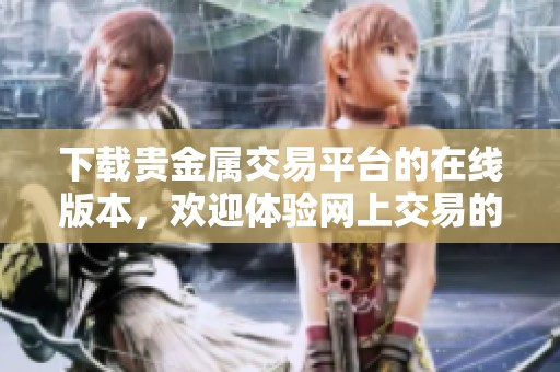 下载贵金属交易平台的在线版本，欢迎体验网上交易的便利与快捷