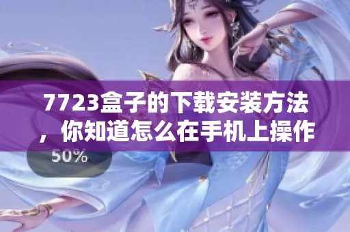7723盒子的下载安装方法，你知道怎么在手机上操作吗