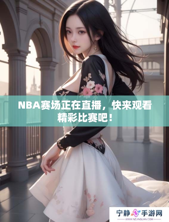 NBA赛场正在直播，快来观看精彩比赛吧！