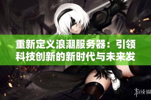 重新定义浪潮服务器：引领科技创新的新时代与未来发展潜力