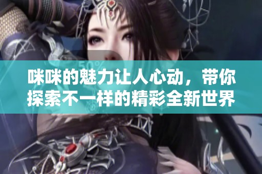 咪咪的魅力让人心动，带你探索不一样的精彩全新世界