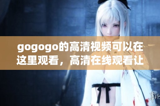 gogogo的高清视频可以在这里观看，高清在线观看让你畅享精彩内容