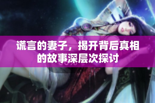 谎言的妻子，揭开背后真相的故事深层次探讨