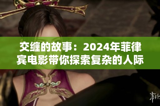 交缠的故事：2024年菲律宾电影带你探索复杂的人际关系