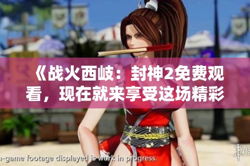 《战火西岐：封神2免费观看，现在就来享受这场精彩之旅吧！》