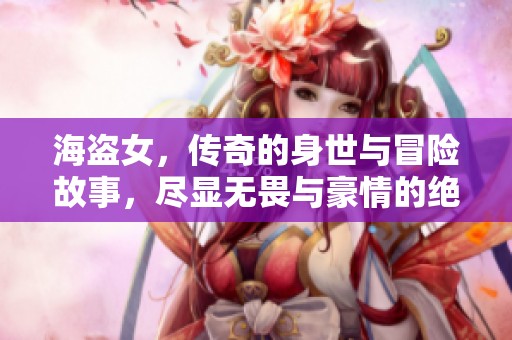 海盗女，传奇的身世与冒险故事，尽显无畏与豪情的绝艳风采