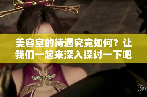 美容室的待遇究竟如何？让我们一起来深入探讨一下吧！