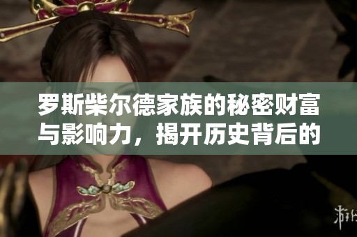 罗斯柴尔德家族的秘密财富与影响力，揭开历史背后的神秘面纱