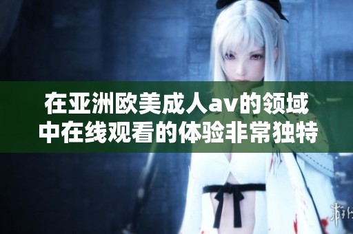 在亚洲欧美****的领域中在线观看的体验非常独特，吸引了众多观众的关注