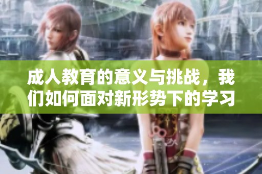 **教育的意义与挑战，我们如何面对新形势下的学习需求与机会