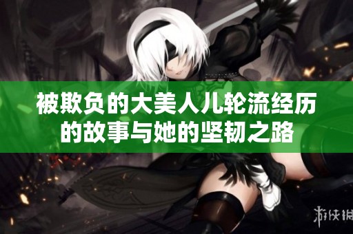 被欺负的大美人儿轮流经历的故事与她的坚韧之路