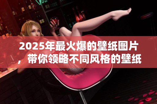 2025年最火爆的壁纸图片，带你领略不同风格的壁纸魅力