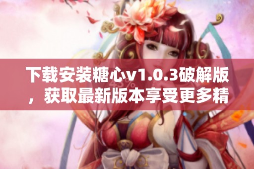 下载安装糖心v1.0.3破解版，获取最新版本享受更多精彩功能