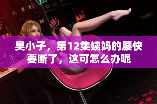 臭小子，第12集姨妈的腰快要断了，这可怎么办呢