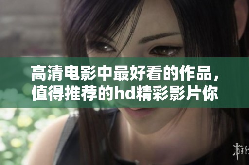 高清电影中最好看的作品，值得推荐的hd精彩影片你一定不要错过