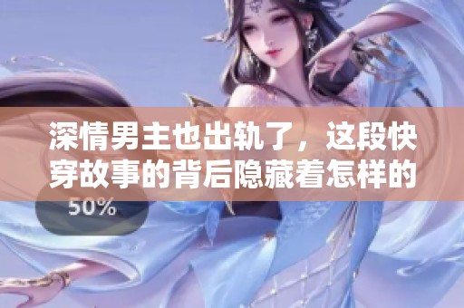 深情男主也出轨了，这段快穿故事的背后隐藏着怎样的秘密呢