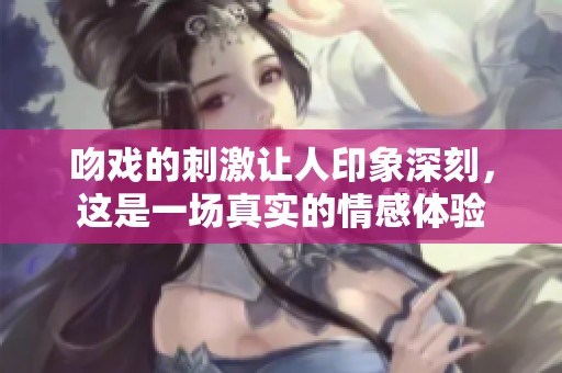 吻戏的刺激让人印象深刻，这是一场真实的情感体验