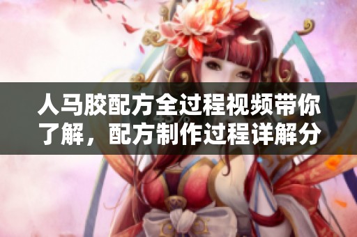 人马胶配方全过程视频带你了解，配方制作过程详解分享给大家