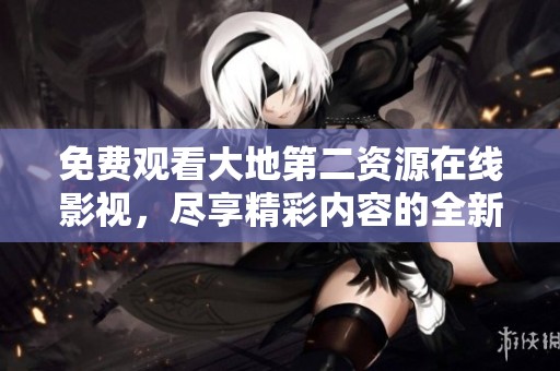 免费观看大地第二资源在线影视，尽享精彩内容的全新体验！