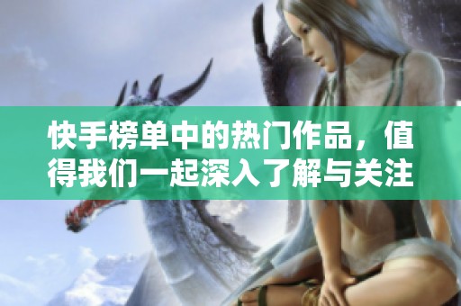 快手榜单中的热门作品，值得我们一起深入了解与关注
