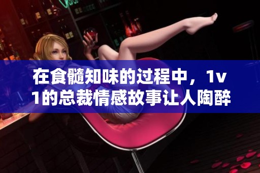 在食髓知味的过程中，1v1的总裁情感故事让人陶醉
