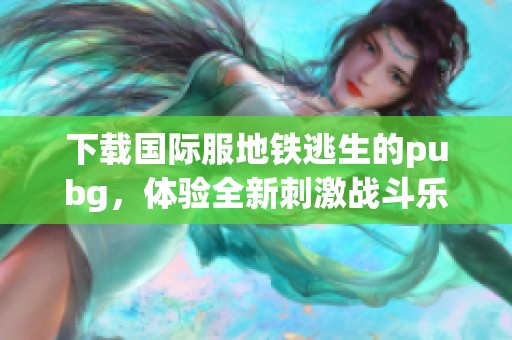 下载国际服地铁逃生的pubg，体验全新刺激战斗乐趣
