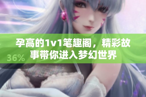 孕高的1v1笔趣阁，精彩故事带你进入梦幻世界