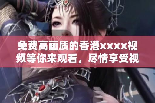 免费高画质的香港xxxx视频等你来观看，尽情享受视觉盛宴带来的快乐