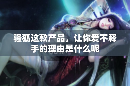 骚狐这款产品，让你爱不释手的理由是什么呢