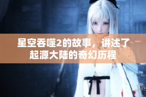 星空吞噬2的故事，讲述了起源大陆的奇幻历程