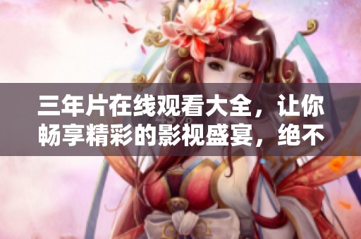 三年片在线观看大全，让你畅享精彩的影视盛宴，绝不容错过！