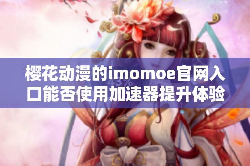 樱花动漫的imomoe官网入口能否使用加速器提升体验和速度呢