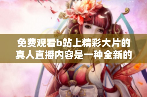 免费观看b站上精彩大片的真人直播内容是一种全新的体验