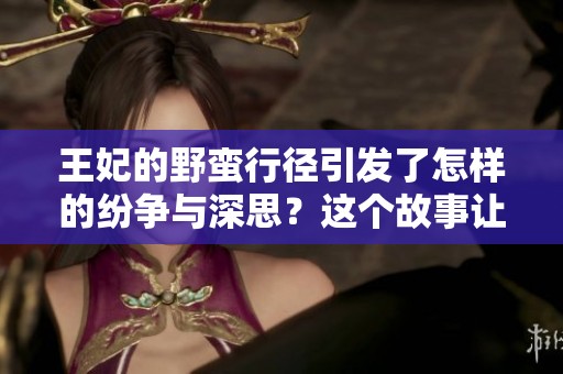 王妃的野蛮行径引发了怎样的纷争与深思？这个故事让人意想不到！