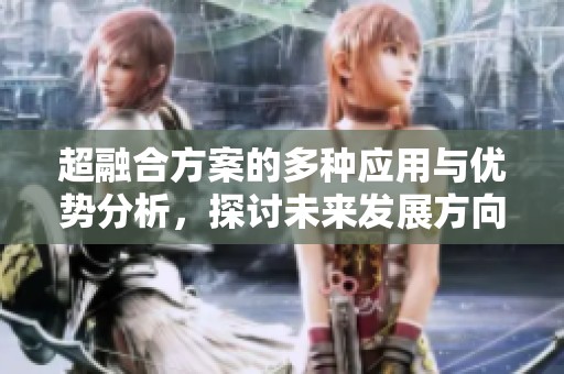 超融合方案的多种应用与优势分析，探讨未来发展方向与趋势