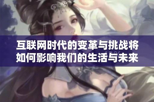 互联网时代的变革与挑战将如何影响我们的生活与未来发展呢