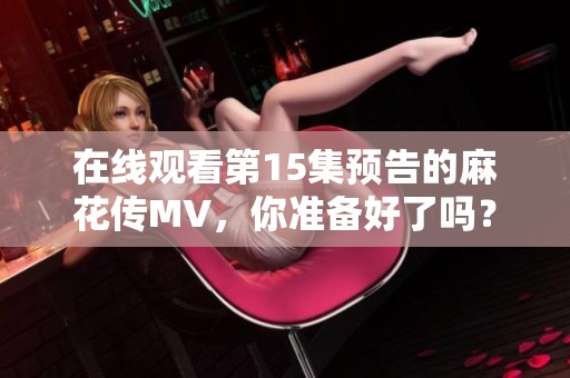 在线观看第15集预告的麻花传MV，你准备好了吗？