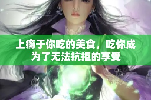 上瘾于你吃的美食，吃你成为了无法抗拒的享受