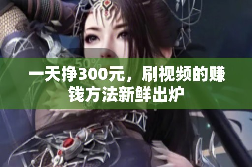 一天挣300元，刷视频的赚钱方法新鲜出炉